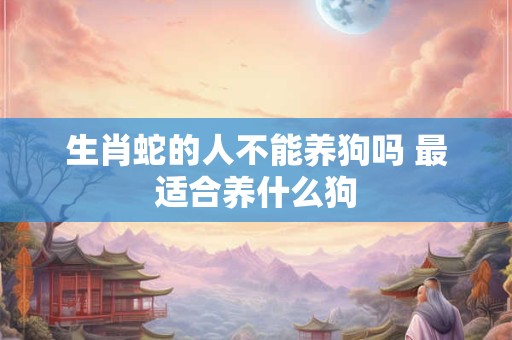 生肖蛇的人不能养狗吗 最适合养什么狗