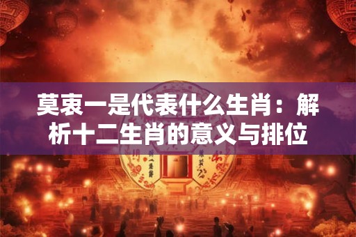 莫衷一是代表什么生肖:解析十二生肖的意义与排位 莫衷一是代表什么生肖:解析十二生肖的意义与排位