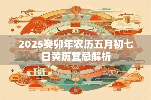2025癸卯年农历五月初七日黄历宜忌解析