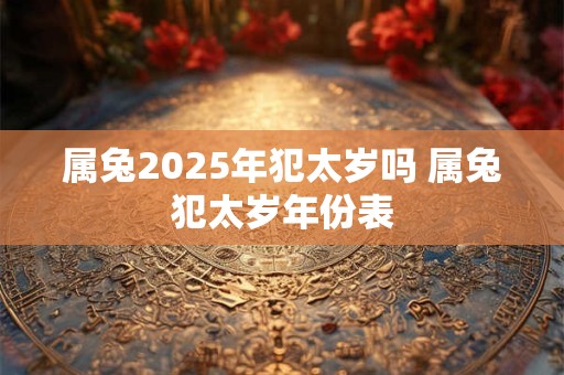 属兔2025年犯太岁吗 属兔犯太岁年份表