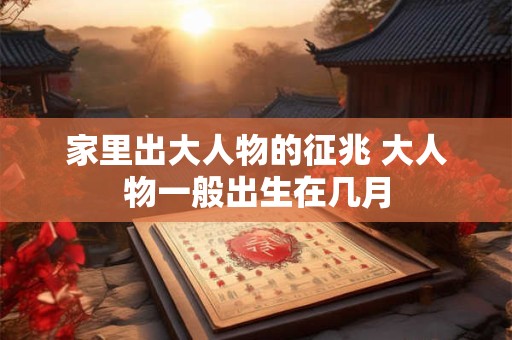 家里出大人物的征兆 大人物一般出生在几月