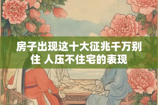 房子出现这十大征兆千万别住 人压不住宅的表现 房子出现这十大征兆千万别住 人压不住宅的表现