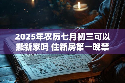 2025年农历七月初三可以搬新家吗 住新房第一晚禁忌