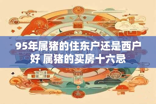 95年属猪的住东户还是西户好 属猪的买房十六忌