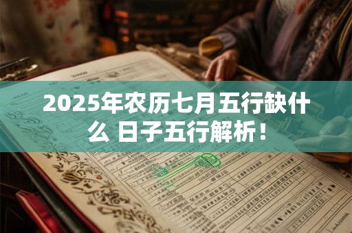 2025年农历七月五行缺什么 日子五行解析! 2025年农历七月五行缺什么 日子五行解析!