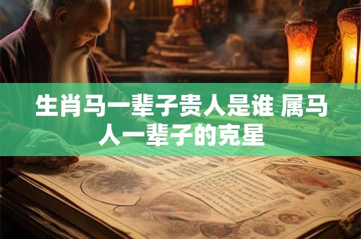 生肖马一辈子贵人是谁 属马人一辈子的克星