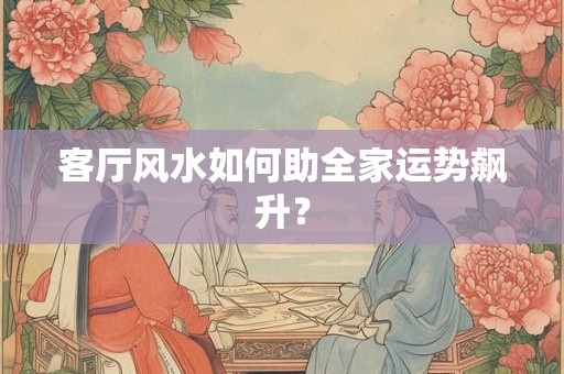 客厅风水如何助全家运势飙升？