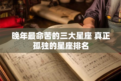 晚年最命苦的三大星座 真正孤独的星座排名