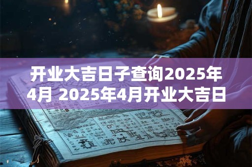 开业大吉日子查询2025年4月 2025年4月开业大吉日查询