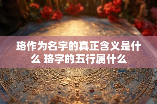 珞作为名字的真正含义是什么 珞字的五行属什么