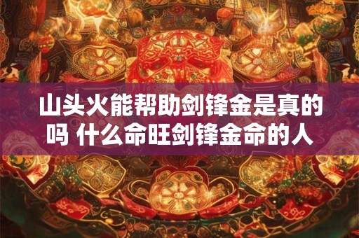 山头火能帮助剑锋金是真的吗 什么命旺剑锋金命的人