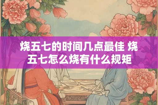 烧五七的时间几点最佳 烧五七怎么烧有什么规矩