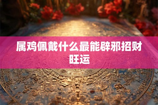 属鸡佩戴什么最能辟邪招财旺运