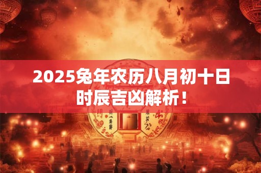 2025兔年农历八月初十日时辰吉凶解析！