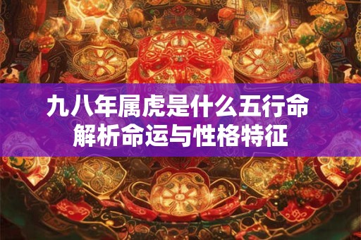 九八年属虎是什么五行命 解析命运与性格特征