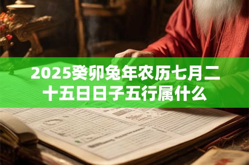 2026癸卯兔年农历七月二十五日日子五行属什么 2026癸卯兔年农历七月二十五日日子五行属什么