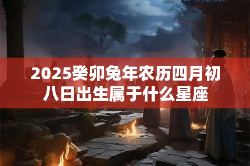 2025癸卯兔年农历四月初八日出生属于什么星座