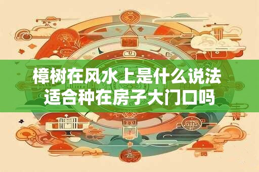 樟树在风水上是什么说法 适合种在房子大门口吗 樟树在风水上是什么说法 适合种在房子大门口吗