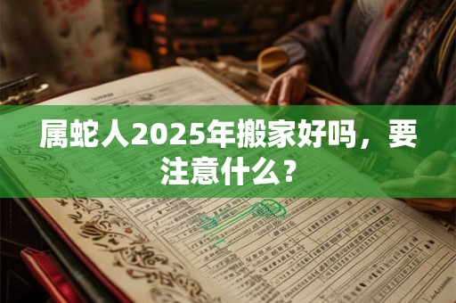 属蛇人2026年搬家好吗,要注意什么? 属蛇人2026年搬家好吗,要注意什么?
