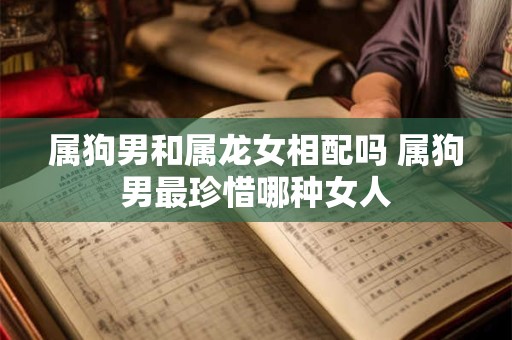 属狗男和属龙女相配吗 属狗男最珍惜哪种女人