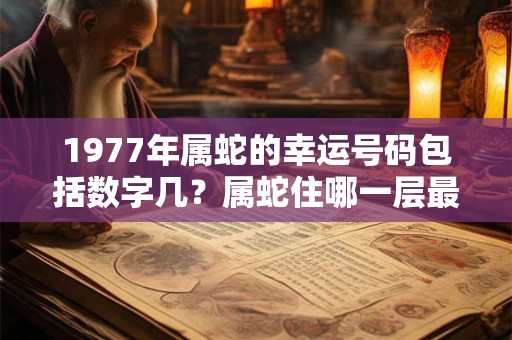 1977年属蛇的幸运号码包括数字几？属蛇住哪一层最好