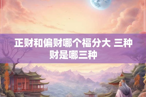 正财和偏财哪个福分大 三种财是哪三种