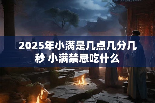 2025年小满是几点几分几秒 小满禁忌吃什么