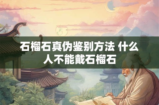 石榴石真伪鉴别方法 什么人不能戴石榴石