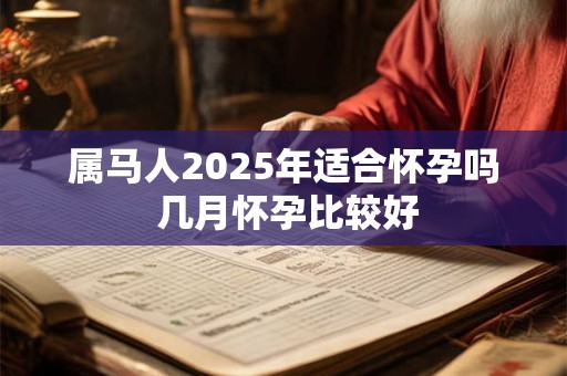 属马人2025年适合怀孕吗 几月怀孕比较好