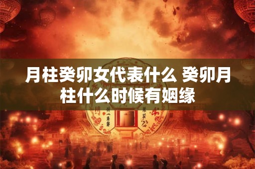月柱癸卯女代表什么 癸卯月柱什么时候有姻缘