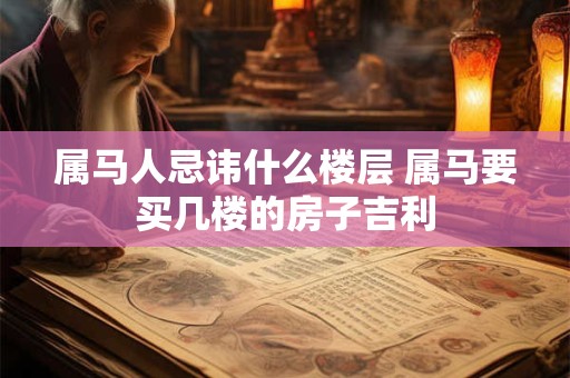 属马人忌讳什么楼层 属马要买几楼的房子吉利