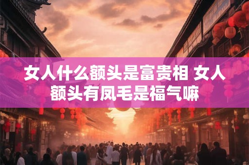 女人什么额头是富贵相 女人额头有凤毛是福气嘛