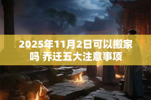 详细阅读:2025年11月2日可以搬家吗 乔迁五大注意事项 2025年11月2日可以搬家吗 乔迁五大注意事项