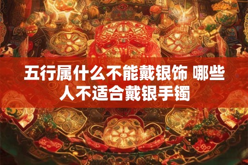五行属什么不能戴银饰 哪些人不适合戴银手镯