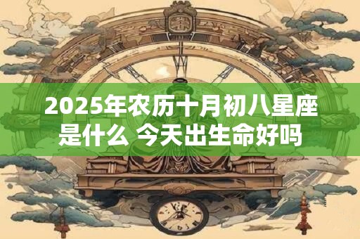 2025年农历十月初八星座是什么 今天出生命好吗