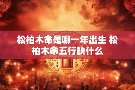 松柏木命是哪一年出生 松柏木命五行缺什么