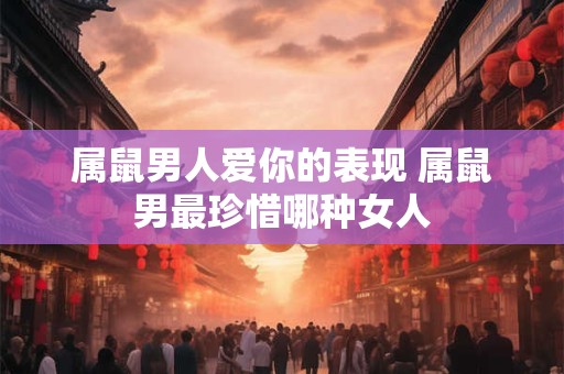 属鼠男人爱你的表现 属鼠男最珍惜哪种女人