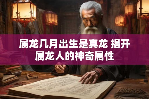 属龙几月出生是真龙 揭开属龙人的神奇属性