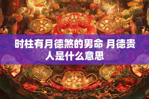 时柱有月德煞的男命 月德贵人是什么意思