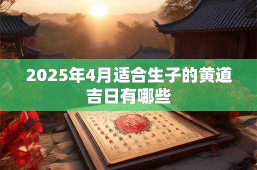2025年4月适合生子的黄道吉日有哪些