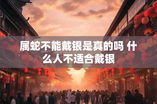 属蛇不能戴银是真的吗 什么人不适合戴银 属蛇不能戴银是真的吗 什么人不适合戴银