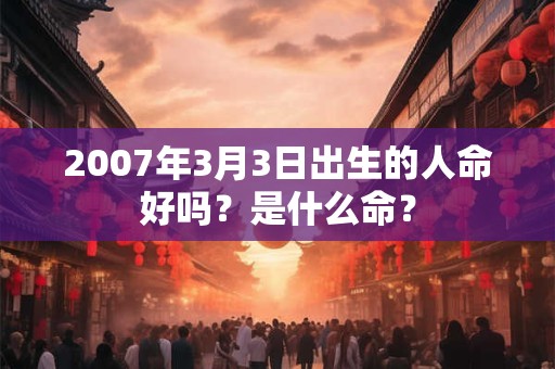 2007年3月3日出生的人命好吗?是什么命? 2007年3月3日出生的人命好吗?是什么命?
