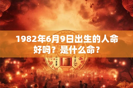 1982年6月9日出生的人命好吗?是什么命? 1982年6月9日出生的人命好吗?是什么命?