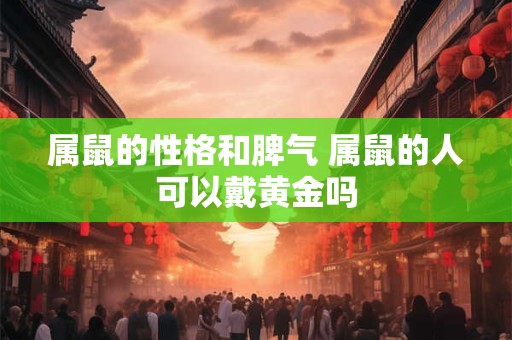 属鼠的性格和脾气 属鼠的人可以戴黄金吗