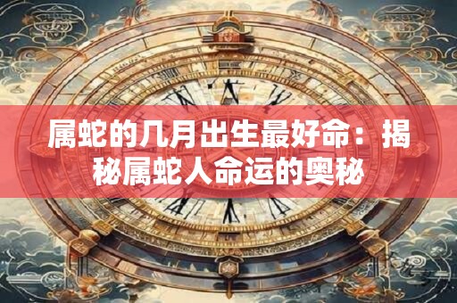 属蛇的几月出生最好命:揭秘属蛇人命运的奥秘 属蛇的几月出生最好命:揭秘属蛇人命运的奥秘