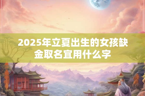 2025年立夏出生的女孩缺金取名宜用什么字