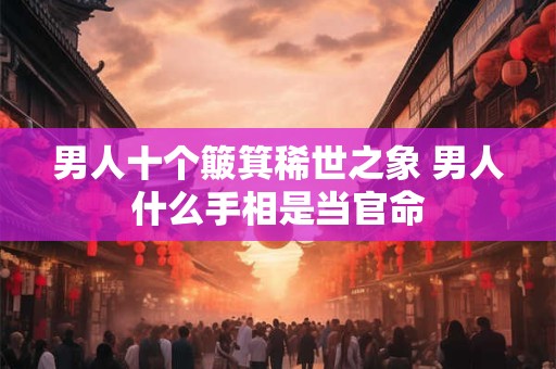 男人十个簸箕稀世之象 男人什么手相是当官命