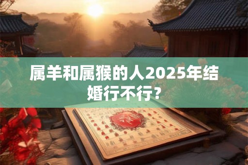 属羊和属猴的人2025年结婚行不行？