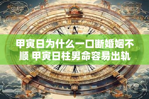 甲寅日为什么一口断婚姻不顺 甲寅日柱男命容易出轨吗