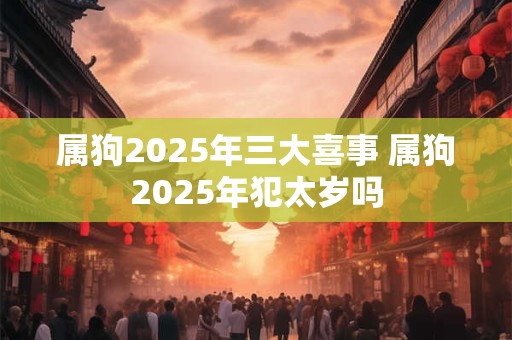 属狗2025年三大喜事 属狗2025年犯太岁吗
